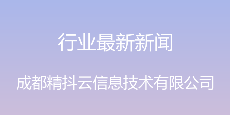 行业最新新闻 - 成都精抖云信息技术有限公司