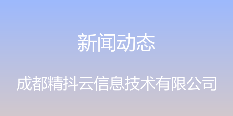 新闻动态 - 成都精抖云信息技术有限公司