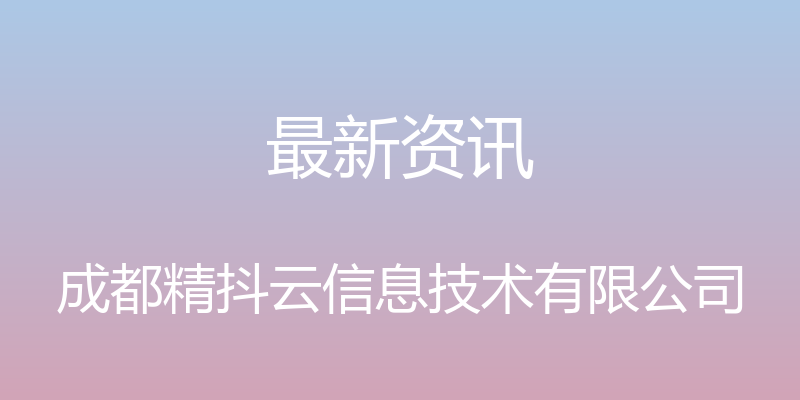 最新资讯 - 成都精抖云信息技术有限公司